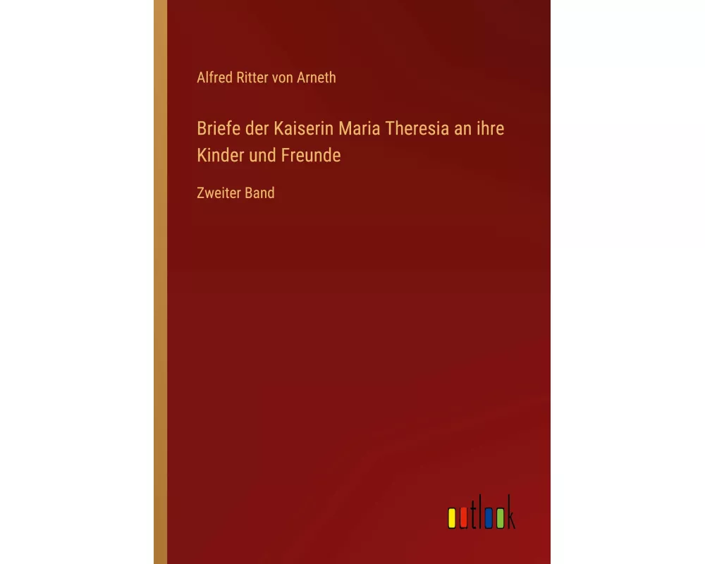 Briefe der Kaiserin Maria Theresia an ihre Kinder und Freunde