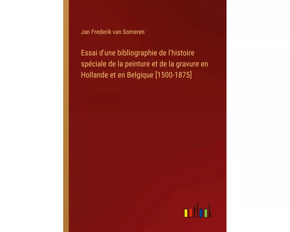 Essai d'une bibliographie de l'histoire spéciale de la peinture et de la gravure en Hollande et en Belgique [1500-1875]