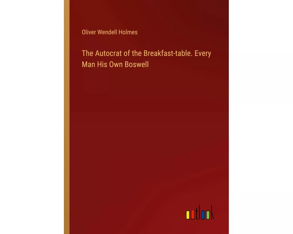 The Autocrat of the Breakfast-table. Every Man His Own Boswell