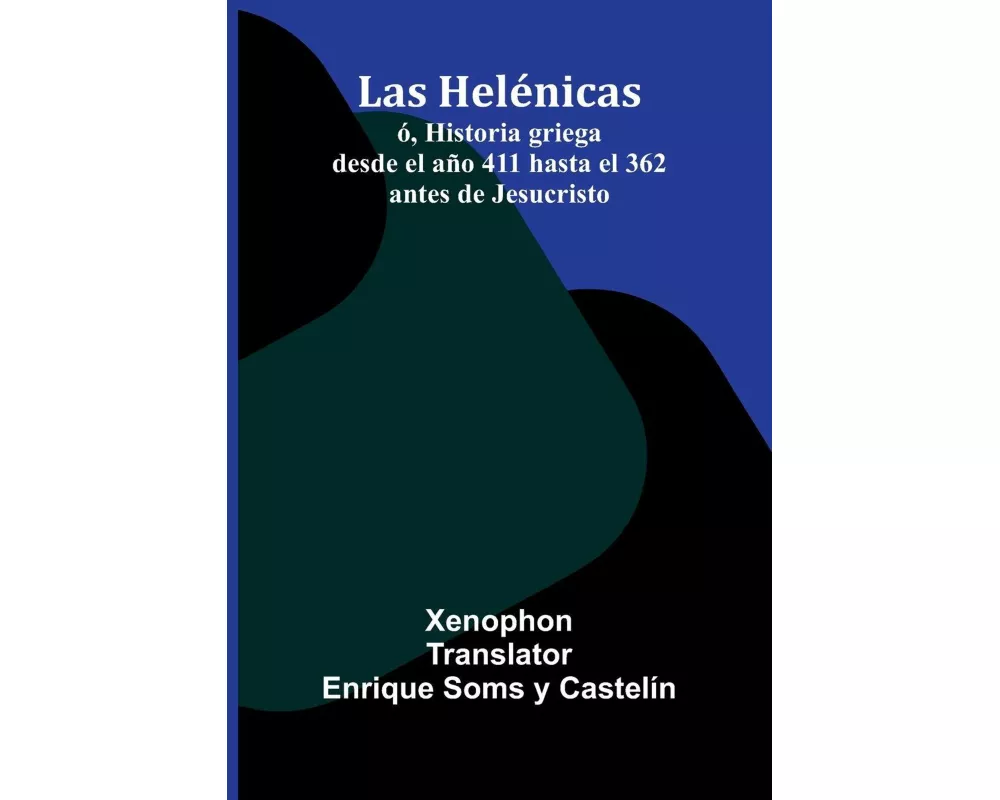 Las Helénicas; Ó, Historia Griega Desde El Año 411 Hasta El 362 Antes De Jesucristo