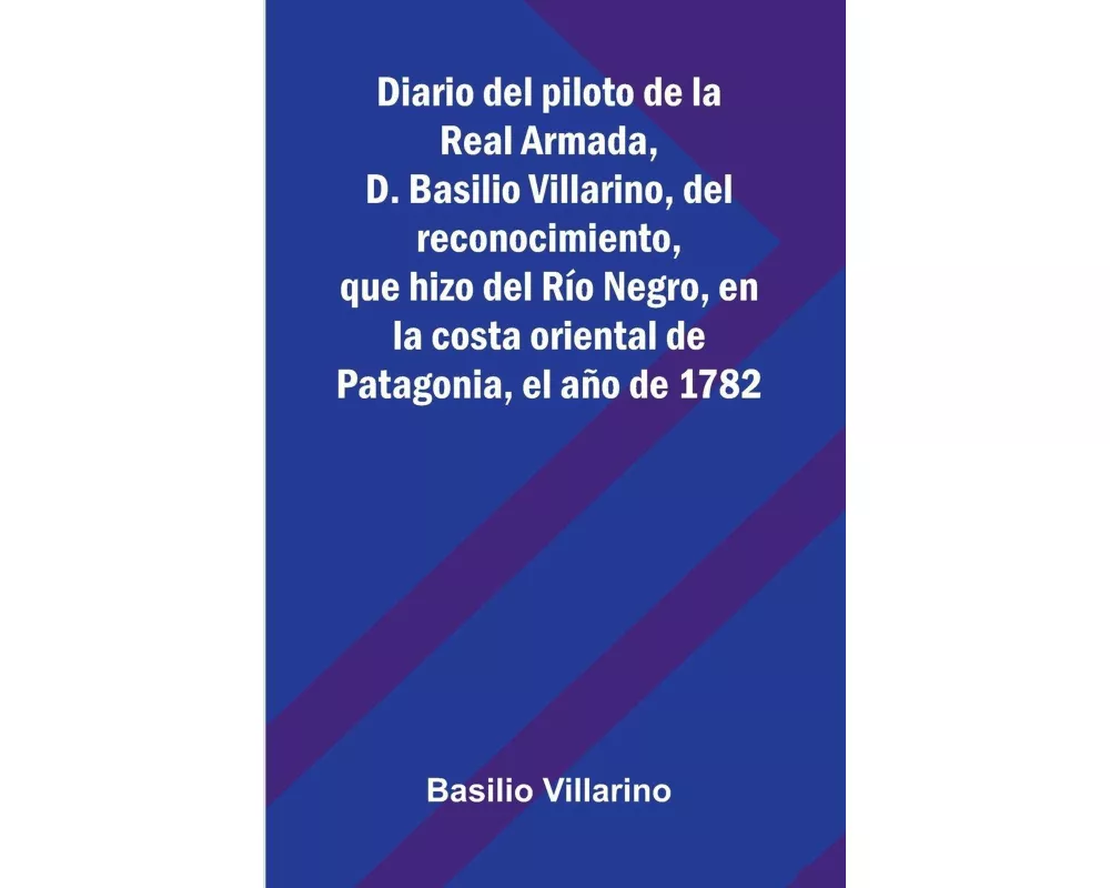 Diario Del Piloto De La Real Armada, D. Basilio Villarino, Del Reconocimiento, Que Hizo Del Río Negro, En La Costa Oriental De Patagonia, El Año De 17