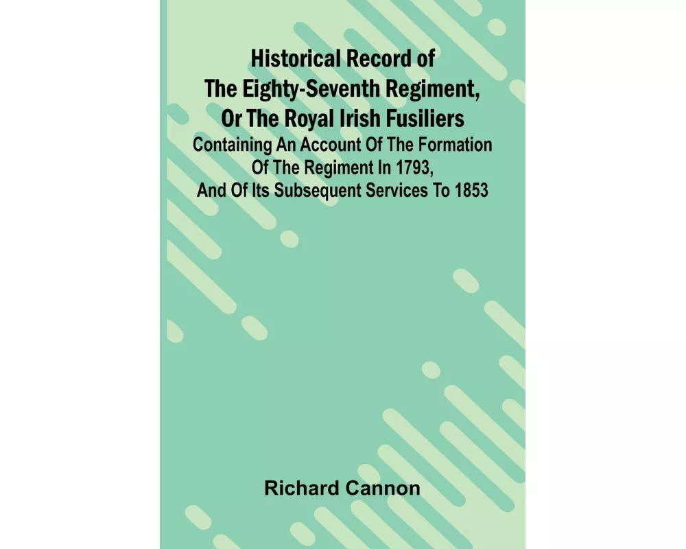 Historical Record Of The Eighty-Seventh Regiment, Or The Royal Irish Fusiliers