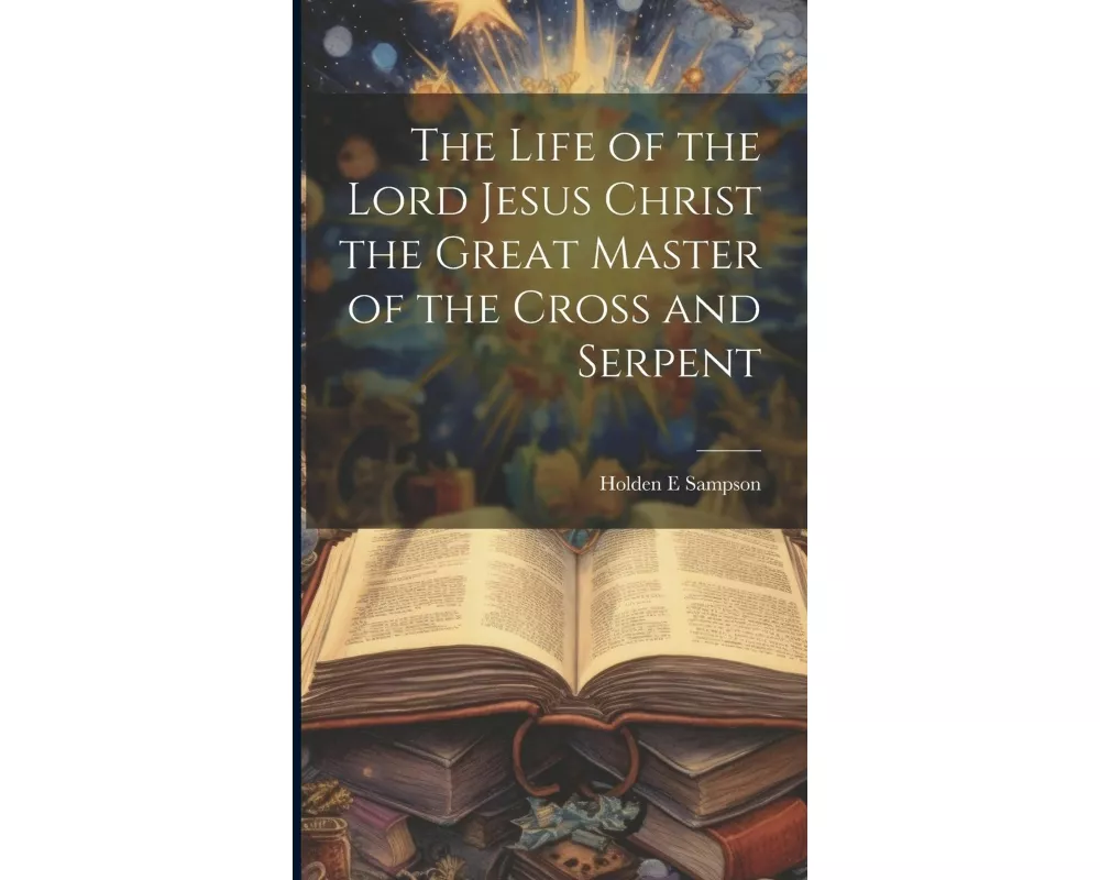 The Life of the Lord Jesus Christ the Great Master of the Cross and Serpent
