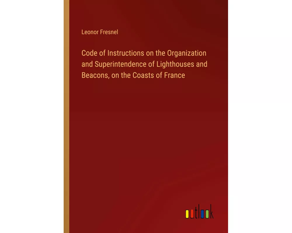 Code of Instructions on the Organization and Superintendence of Lighthouses and Beacons, on the Coasts of France