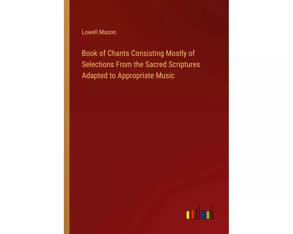 Book of Chants Consisting Mostly of Selections From the Sacred Scriptures Adapted to Appropriate Music