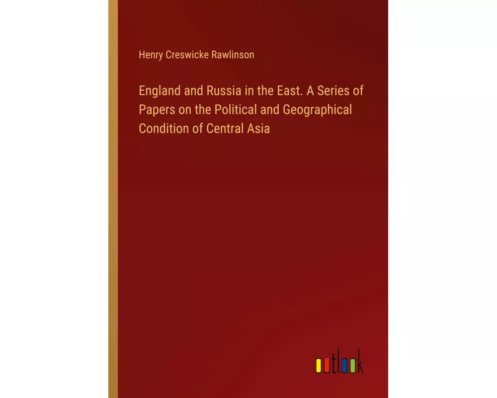 England and Russia in the East. A Series of Papers on the Political and Geographical Condition of Central Asia