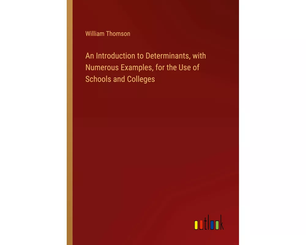 An Introduction to Determinants, with Numerous Examples, for the Use of Schools and Colleges