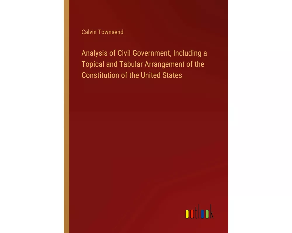 Analysis of Civil Government, Including a Topical and Tabular Arrangement of the Constitution of the United States
