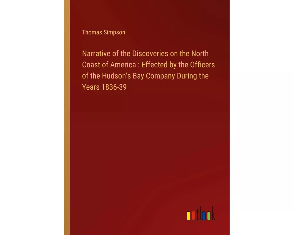 Narrative of the Discoveries on the North Coast of America : Effected by the Officers of the Hudson's Bay Company During the Years 1836-39