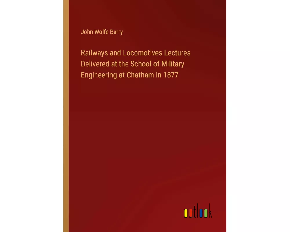 Railways and Locomotives Lectures Delivered at the School of Military Engineering at Chatham in 1877