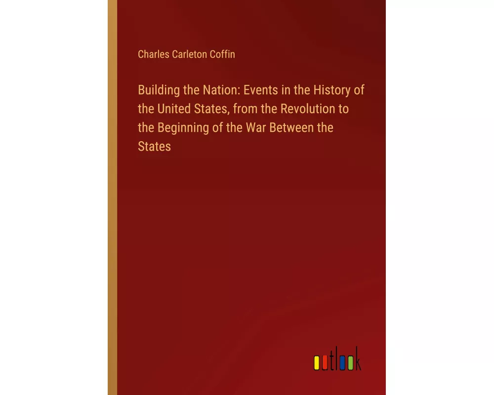 Building the Nation: Events in the History of the United States, from the Revolution to the Beginning of the War Between the States