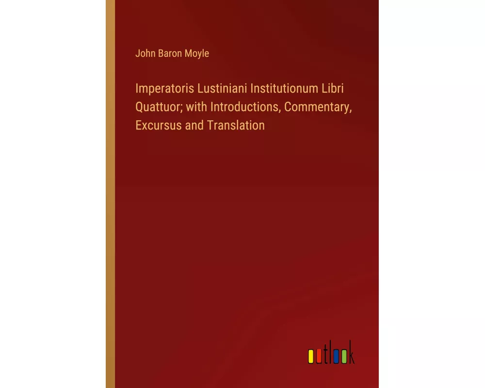 Imperatoris Lustiniani Institutionum Libri Quattuor; with Introductions, Commentary, Excursus and Translation