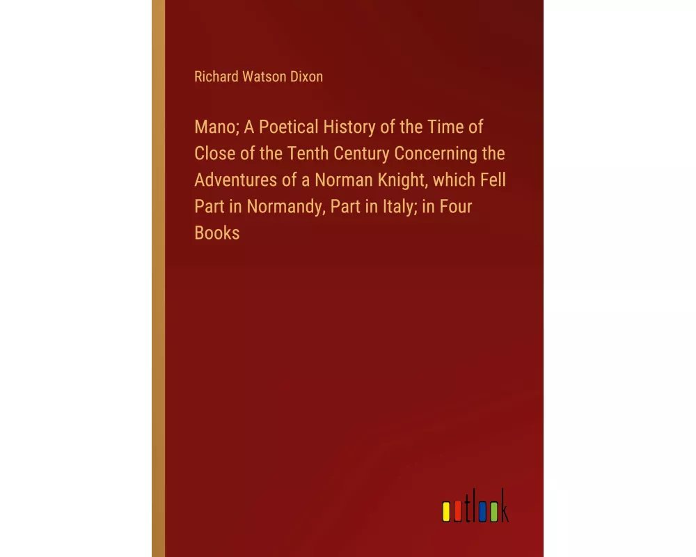 Mano; A Poetical History of the Time of Close of the Tenth Century Concerning the Adventures of a Norman Knight, which Fell Part in Normandy, Part in
