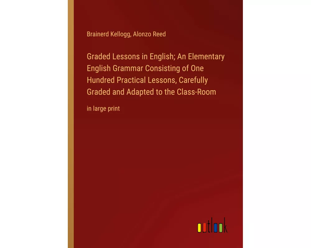 Graded Lessons in English; An Elementary English Grammar Consisting of One Hundred Practical Lessons, Carefully Graded and Adapted to the Class-Room