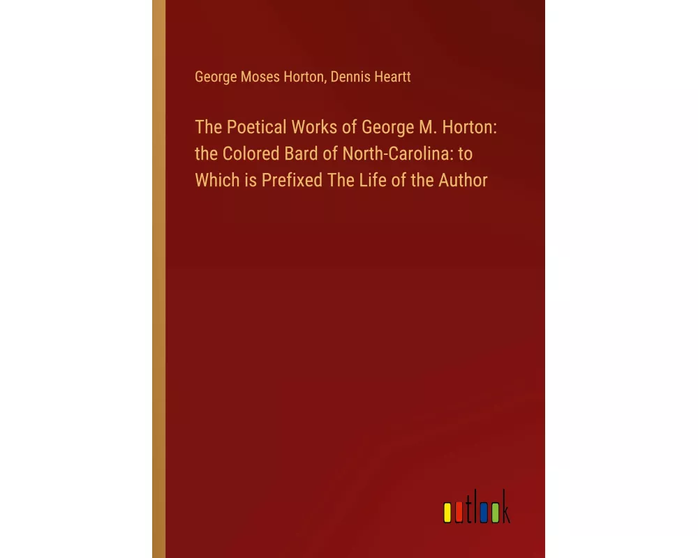 The Poetical Works of George M. Horton: the Colored Bard of North-Carolina: to Which is Prefixed The Life of the Author