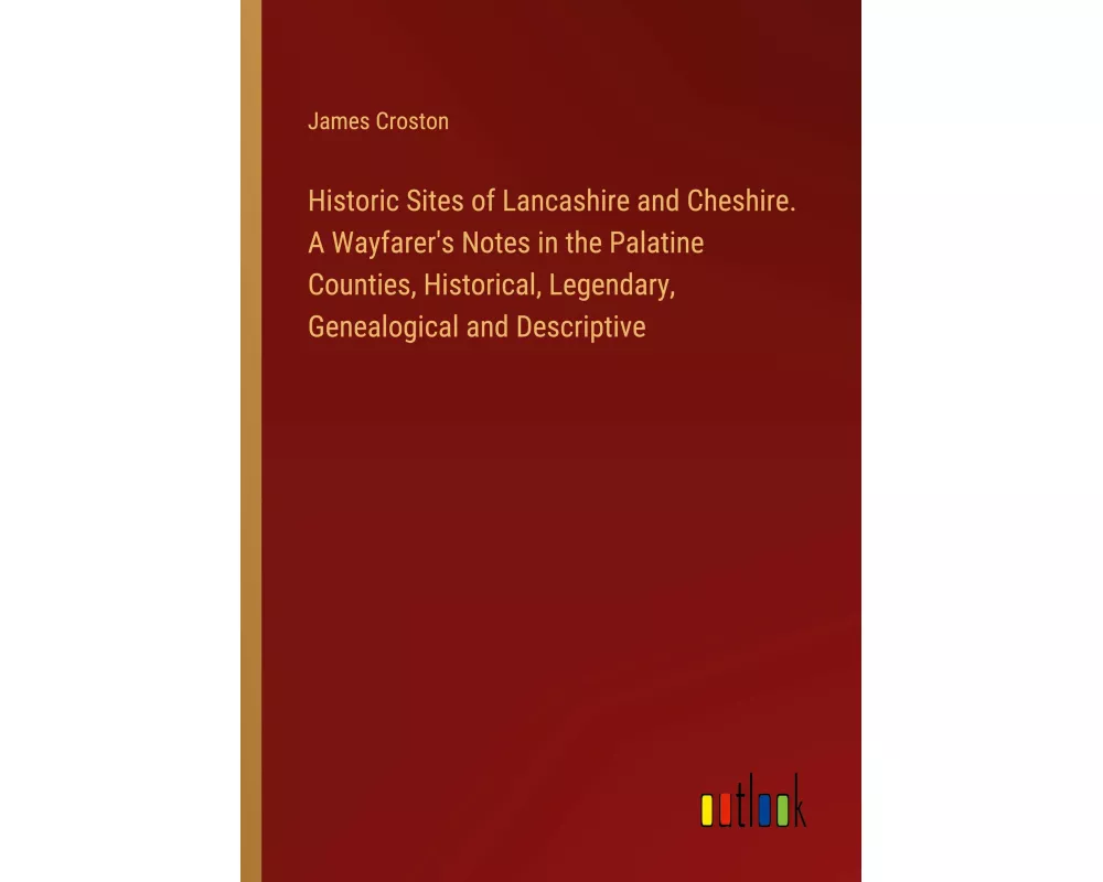 Historic Sites of Lancashire and Cheshire. A Wayfarer's Notes in the Palatine Counties, Historical, Legendary, Genealogical and Descriptive