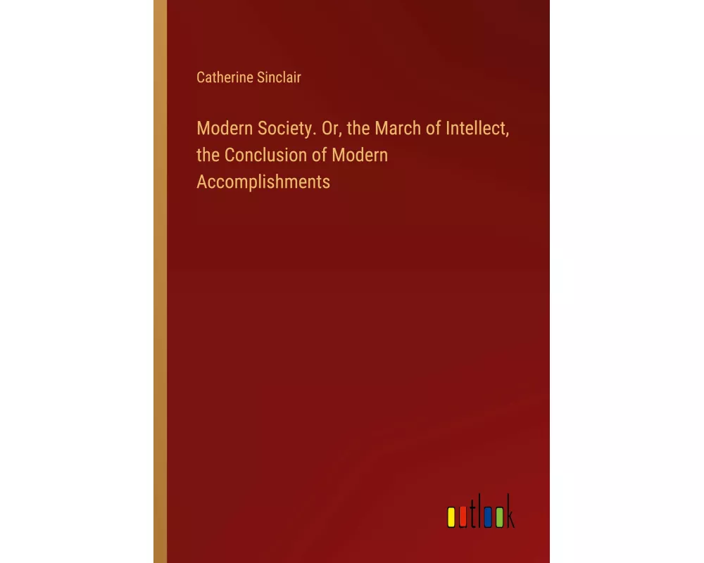 Modern Society. Or, the March of Intellect, the Conclusion of Modern Accomplishments