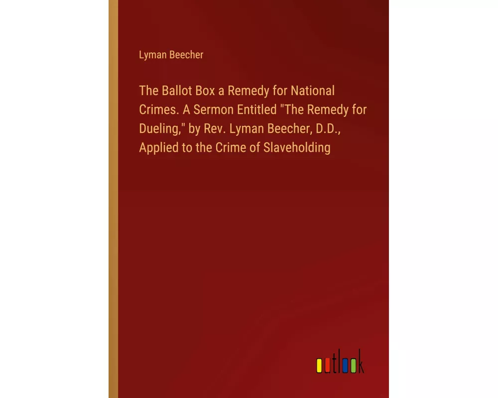 The Ballot Box a Remedy for National Crimes. A Sermon Entitled "The Remedy for Dueling," by Rev. Lyman Beecher, D.D., Applied to the Crime of Slavehol