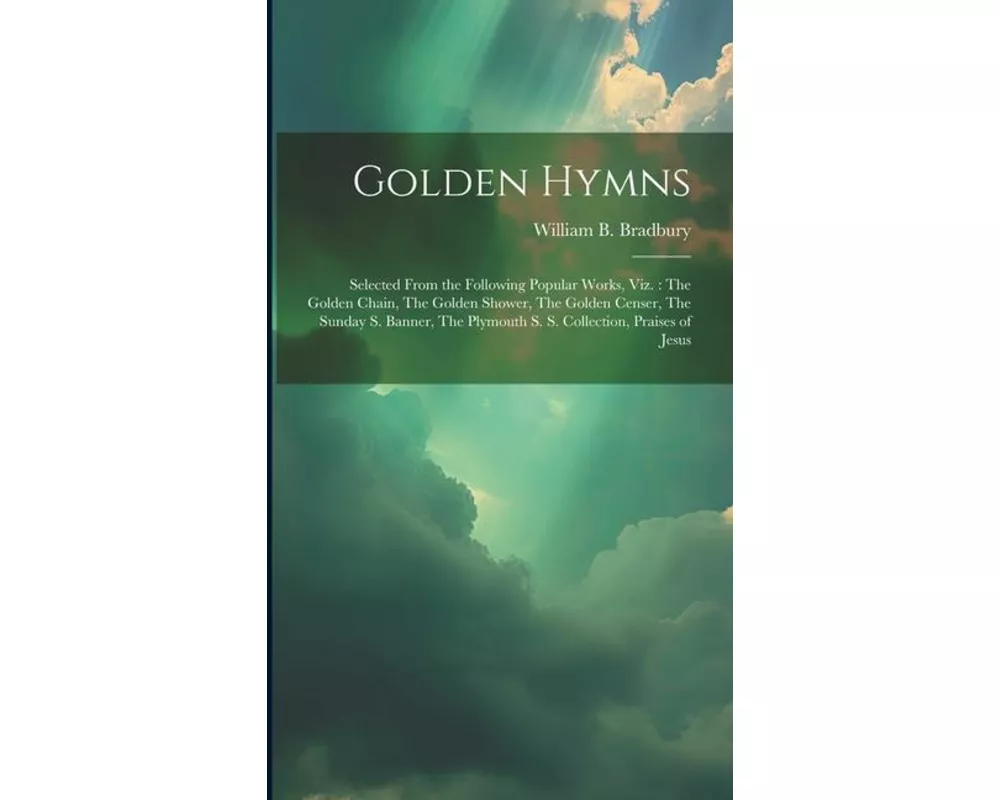 Golden Hymns: Selected From the Following Popular Works, viz.: The Golden Chain, The Golden Shower, The Golden Censer, The Sunday S