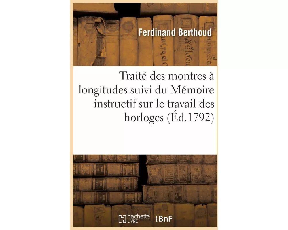 Traité Des Montres À Longitudes Suivi Du Mémoire Instructif Sur Le Travail Des Horloges