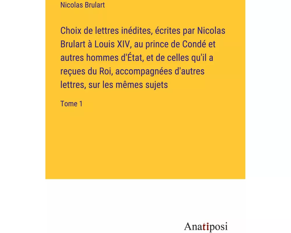Choix de lettres inédites, écrites par Nicolas Brulart à Louis XIV, au prince de Condé et autres hommes d'État, et de celles qu'il a reçues du Roi, ac