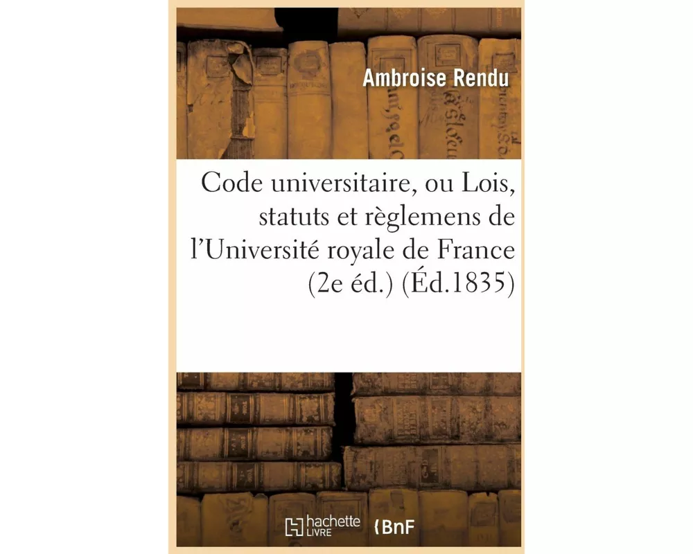 Code Universitaire, Ou Lois, Statuts Et Règlemens de l'Université Royale de France 2e Éd