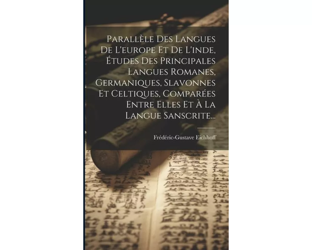 Parallèle Des Langues De L'europe Et De L'inde, Études Des Principales Langues Romanes, Germaniques, Slavonnes Et Celtiques, Comparées Entre Elles Et