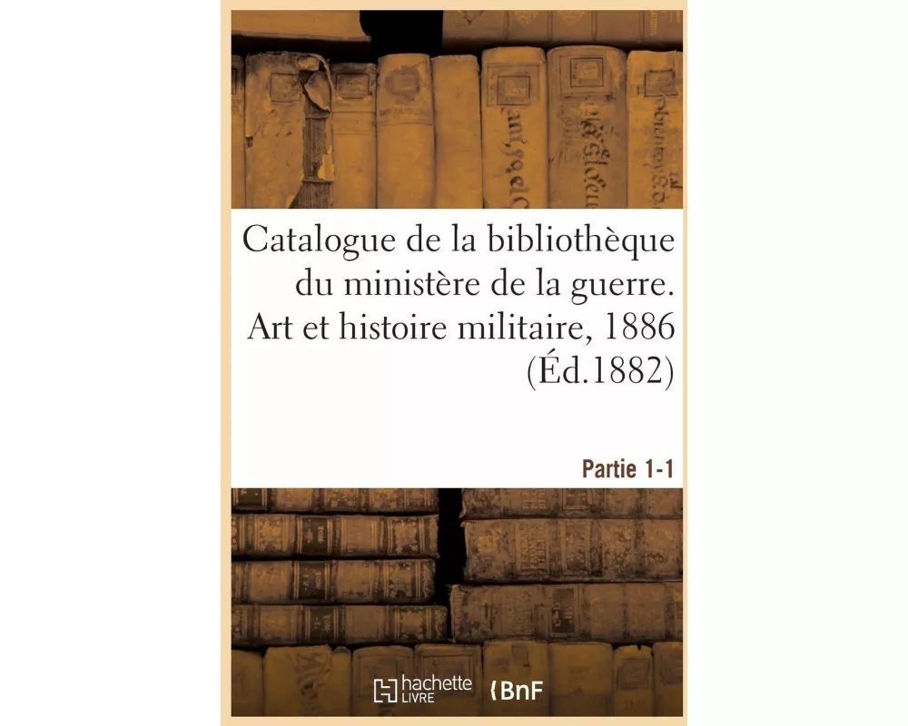 Catalogue de la Bibliothèque Du Ministère de la Guerre. Art Et Histoire Militaire, 1886 Partie 1-1