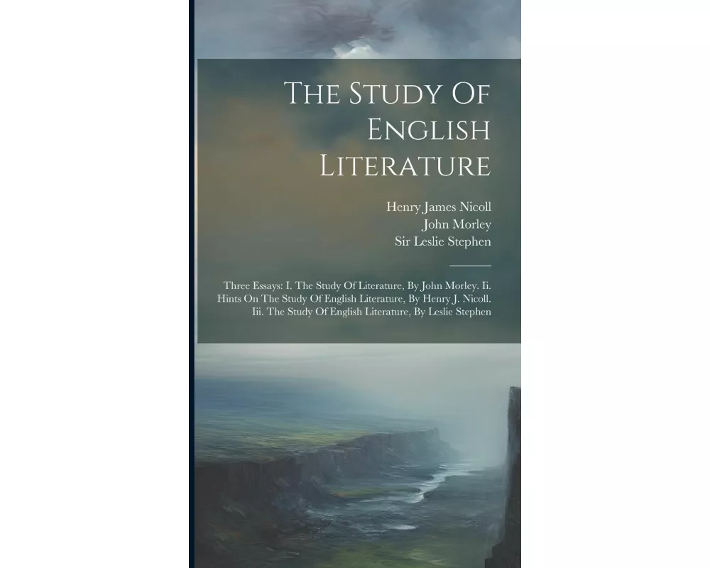 The Study Of English Literature: Three Essays: I. The Study Of Literature, By John Morley. Ii. Hints On The Study Of English Literature, By Henry J. N