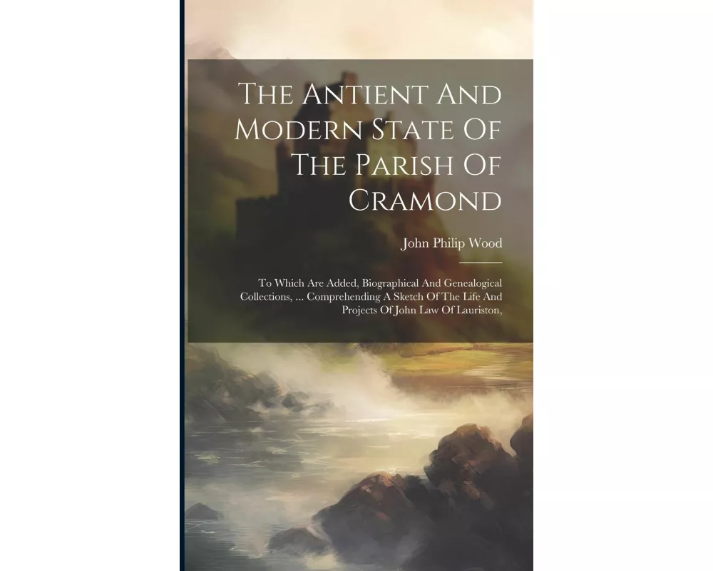 The Antient And Modern State Of The Parish Of Cramond: To Which Are Added, Biographical And Genealogical Collections, ... Comprehending A Sketch Of Th