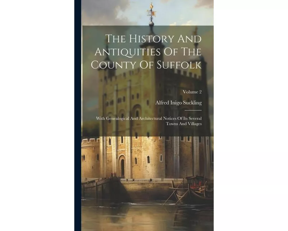 The History And Antiquities Of The County Of Suffolk: With Genealogical And Architectural Notices Of Its Several Towns And Villages; Volume 2