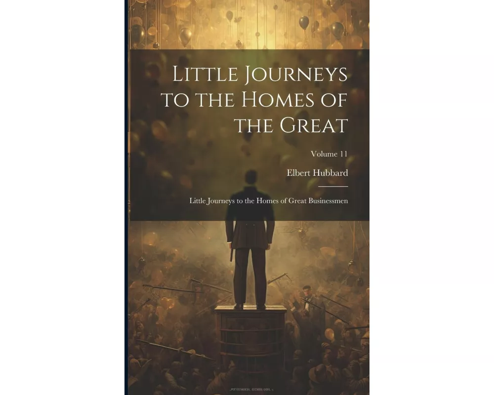 Little Journeys to the Homes of the Great: Little Journeys to the Homes of Great Businessmen; Volume 11