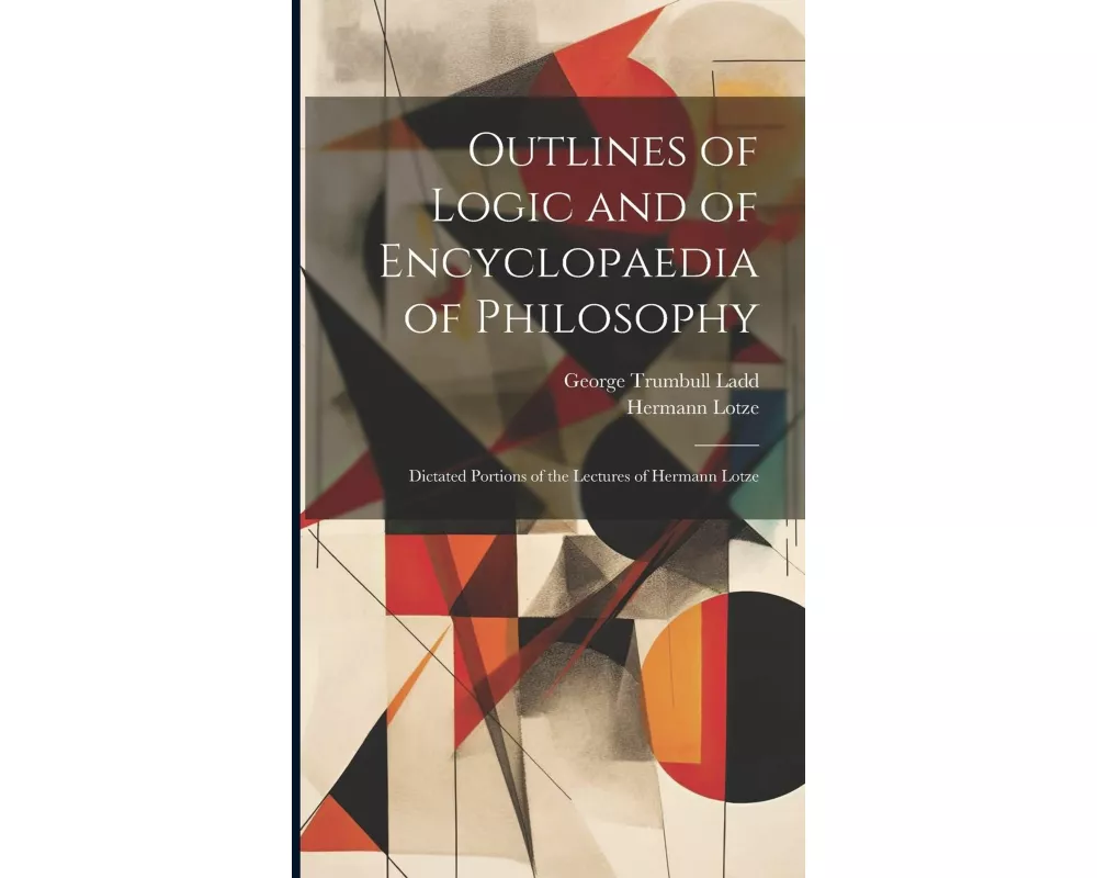 Outlines of Logic and of Encyclopaedia of Philosophy: Dictated Portions of the Lectures of Hermann Lotze