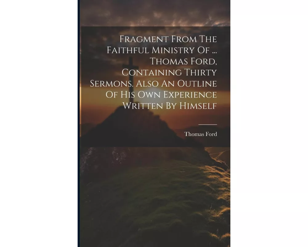 Fragment From The Faithful Ministry Of ... Thomas Ford, Containing Thirty Sermons. Also An Outline Of His Own Experience Written By Himself