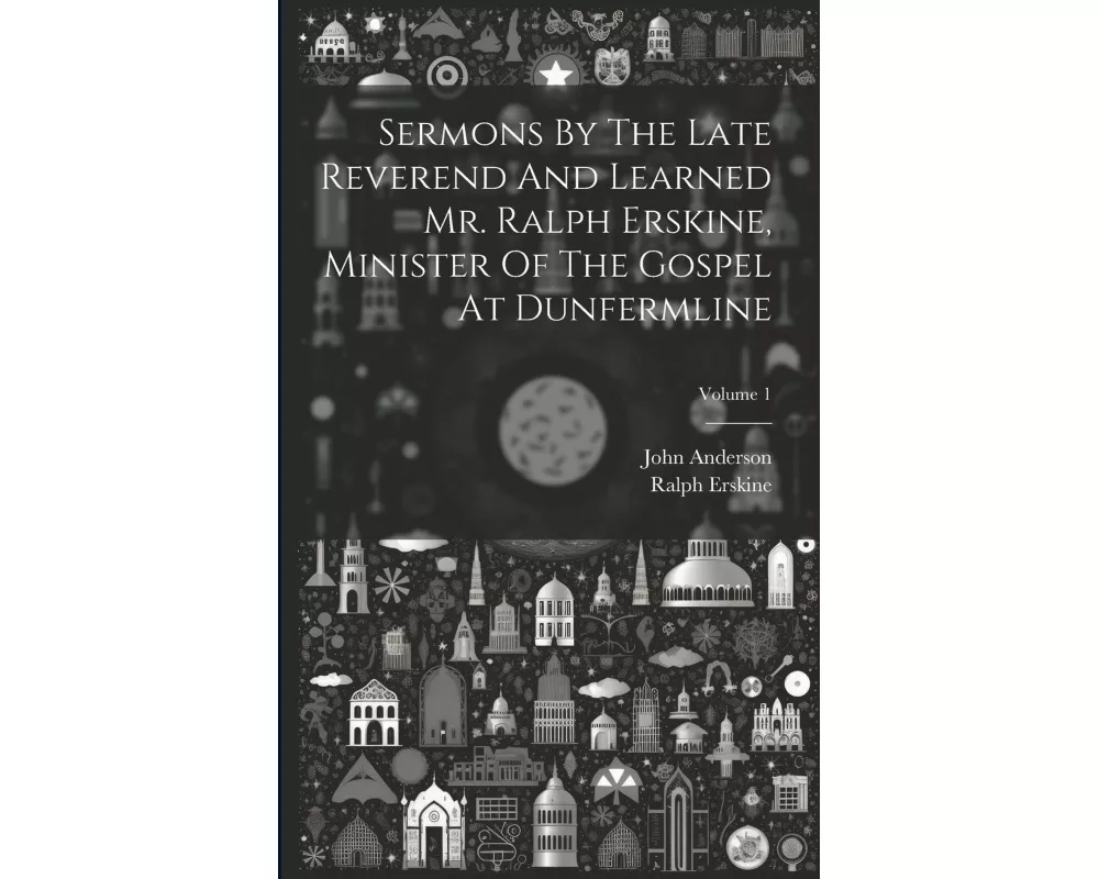 Sermons By The Late Reverend And Learned Mr. Ralph Erskine, Minister Of The Gospel At Dunfermline; Volume 1