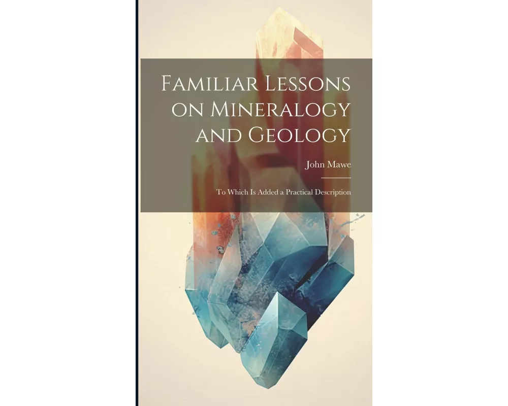 Familiar Lessons on Mineralogy and Geology: To Which is Added a Practical Description