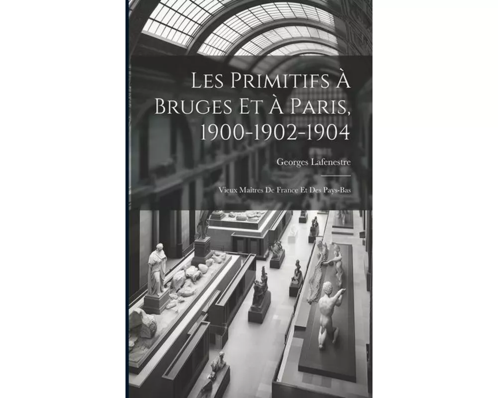 Les Primitifs à Bruges et à Paris, 1900-1902-1904: Vieux Maîtres de France et des Pays-Bas