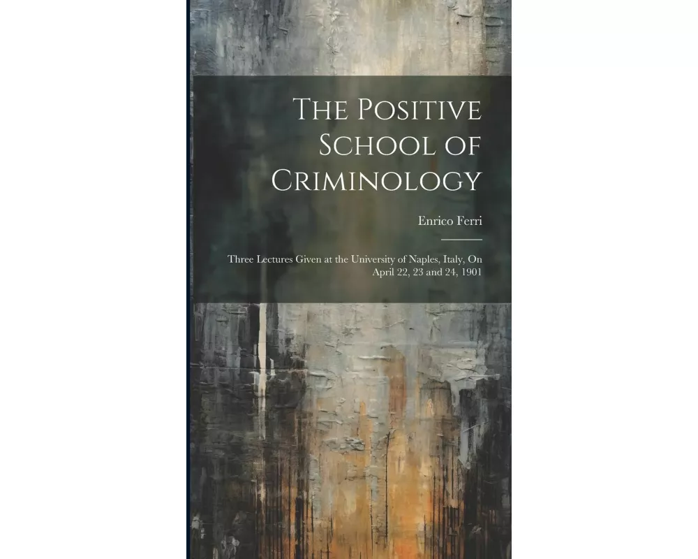 The Positive School of Criminology: Three Lectures Given at the University of Naples, Italy, On April 22, 23 and 24, 1901