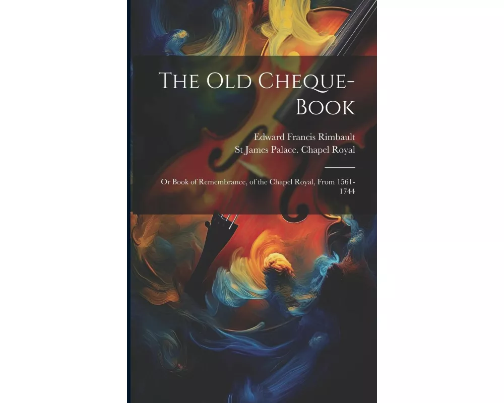 The Old Cheque-Book: Or Book of Remembrance, of the Chapel Royal, From 1561-1744
