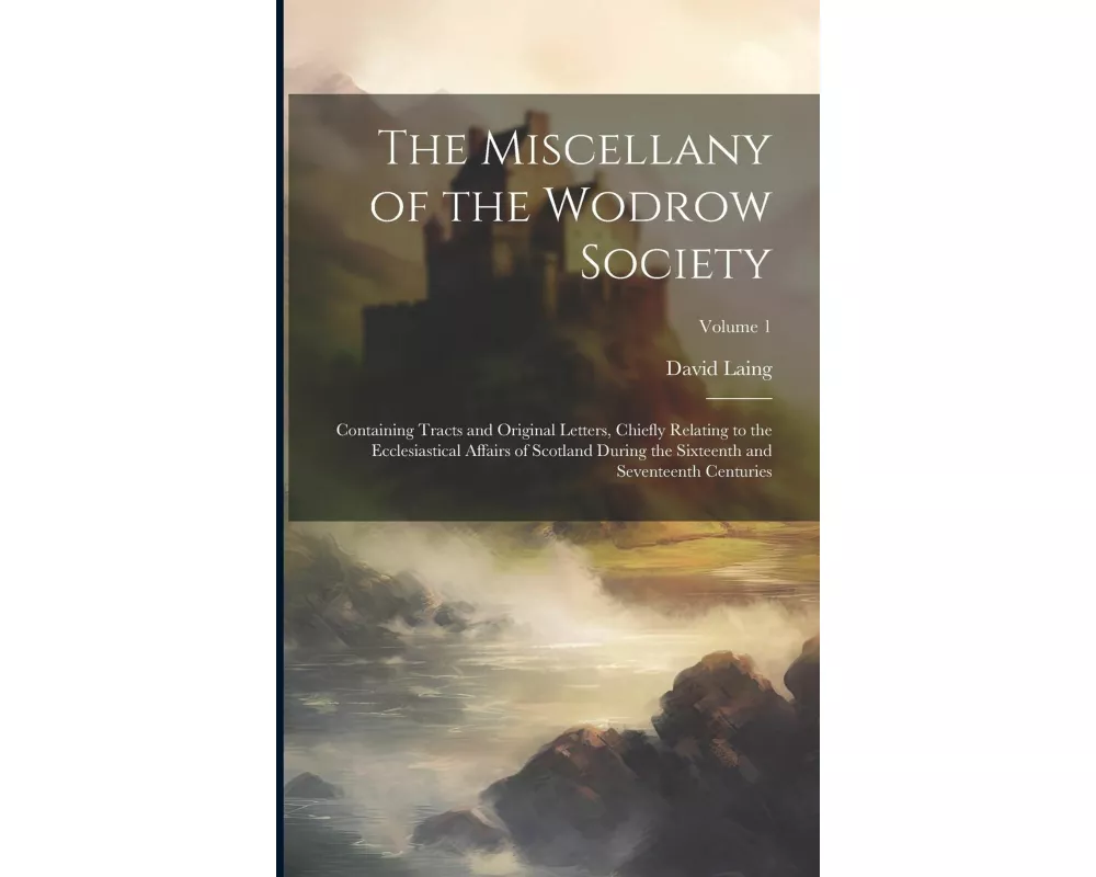 The Miscellany of the Wodrow Society: Containing Tracts and Original Letters, Chiefly Relating to the Ecclesiastical Affairs of Scotland During the Si