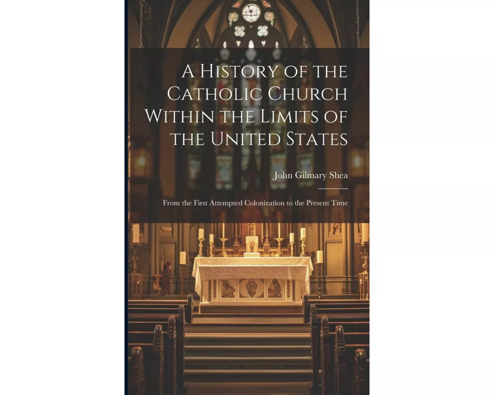 A History of the Catholic Church Within the Limits of the United States: From the First Attempted Colonization to the Present Time