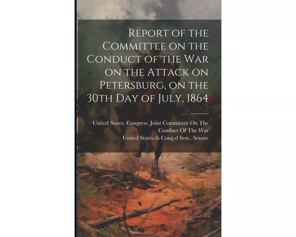 Report of the Committee on the Conduct of the War on the Attack on Petersburg, on the 30th day of July, 1864