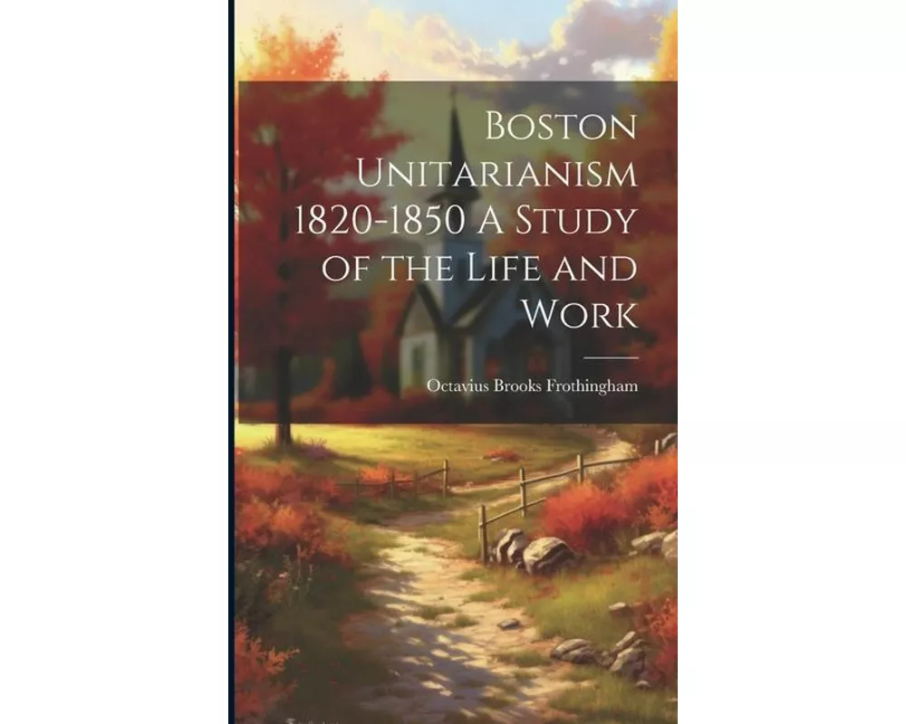 Boston Unitarianism 1820-1850 A Study of the Life and Work