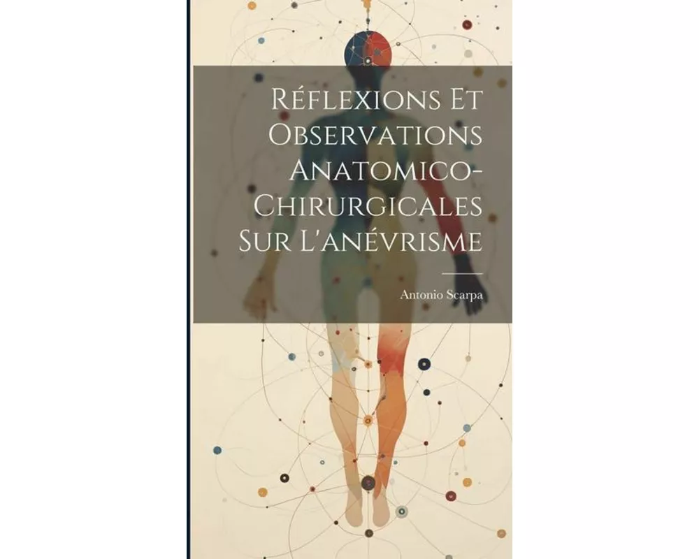 Réflexions Et Observations Anatomico-Chirurgicales Sur L'anévrisme