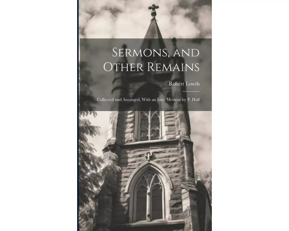 Sermons, and Other Remains: Collected and Arranged, With an Intr. Memoir by P. Hall