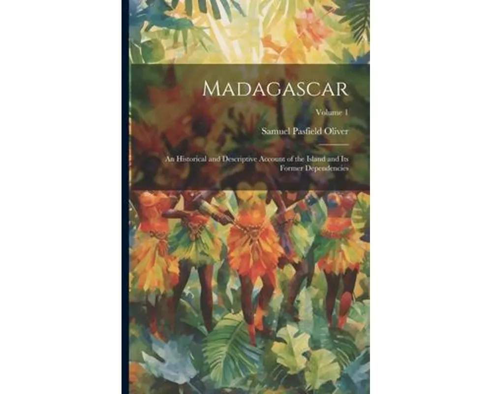 Madagascar: An Historical and Descriptive Account of the Island and Its Former Dependencies; Volume 1
