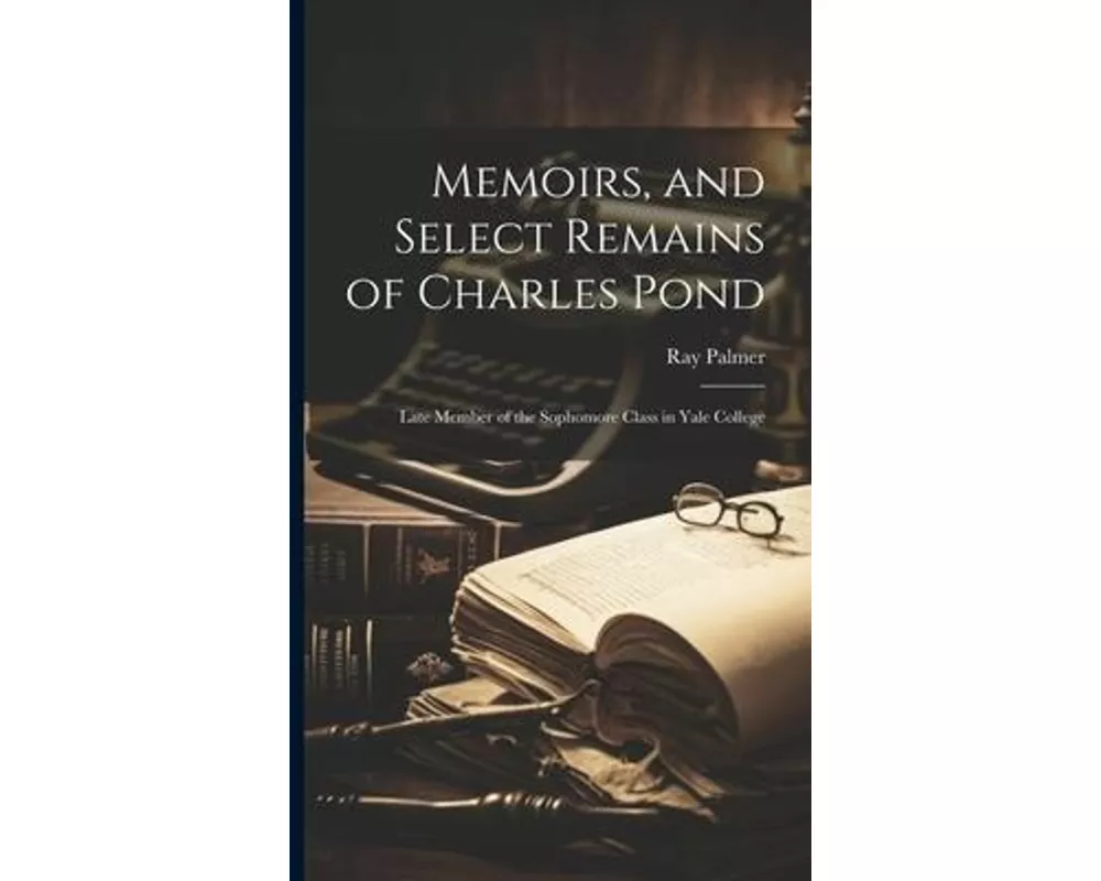 Memoirs, and Select Remains of Charles Pond: Late Member of the Sophomore Class in Yale College