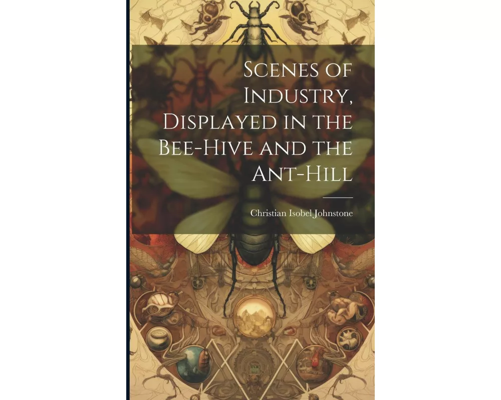 Scenes of Industry, Displayed in the Bee-Hive and the Ant-Hill