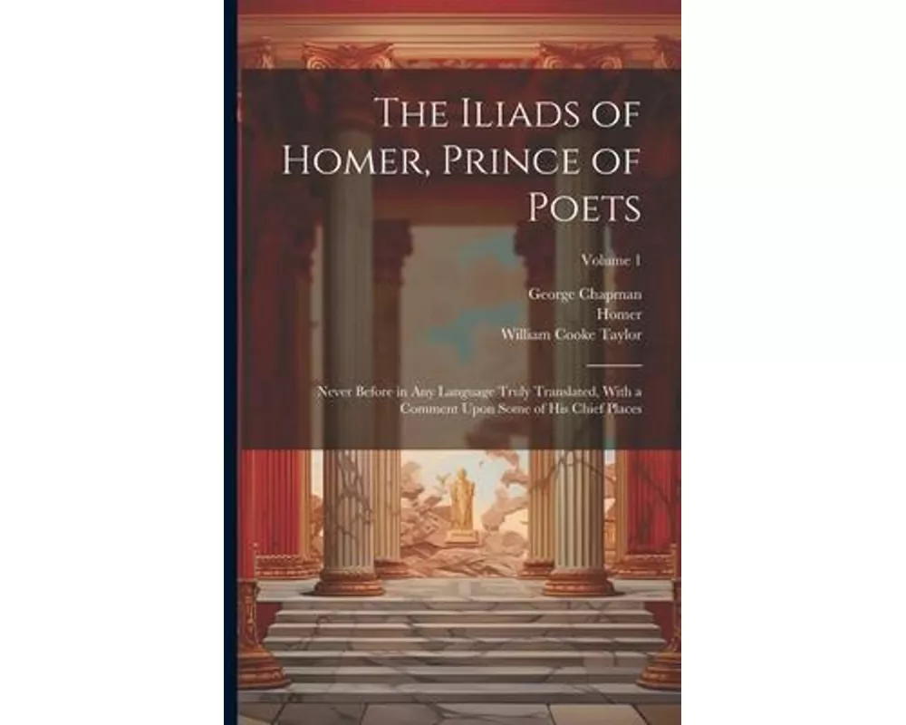 The Iliads of Homer, Prince of Poets: Never Before in Any Language Truly Translated, With a Comment Upon Some of His Chief Places; Volume 1