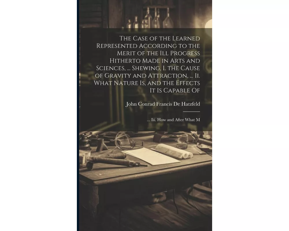 The Case of the Learned Represented According to the Merit of the Ill Progress Hitherto Made in Arts and Sciences, ... Shewing, I. the Cause of Gravit